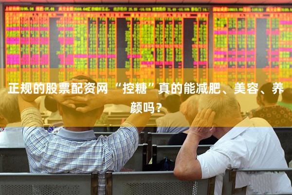 正规的股票配资网 “控糖”真的能减肥、美容、养颜吗？