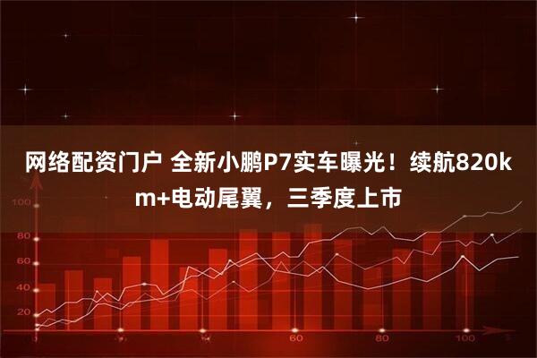 网络配资门户 全新小鹏P7实车曝光！续航820km+电动尾翼，三季度上市