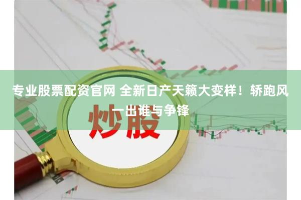 专业股票配资官网 全新日产天籁大变样！轿跑风一出谁与争锋