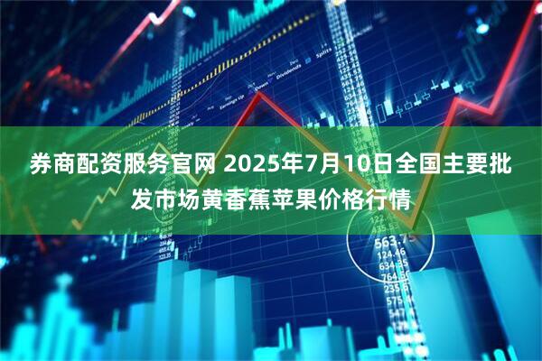 券商配资服务官网 2025年7月10日全国主要批发市场黄香蕉苹果价格行情