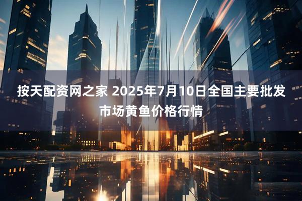 按天配资网之家 2025年7月10日全国主要批发市场黄鱼价格行情