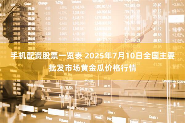 手机配资股票一览表 2025年7月10日全国主要批发市场黄金瓜价格行情