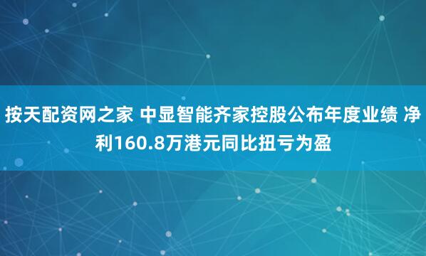 按天配资网之家 中显智能齐家控股公布年度业绩 净利160.8万港元同比扭亏为盈