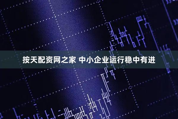 按天配资网之家 中小企业运行稳中有进