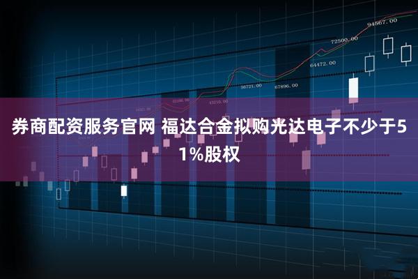 券商配资服务官网 福达合金拟购光达电子不少于51%股权