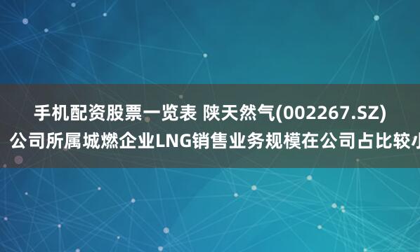 手机配资股票一览表 陕天然气(002267.SZ)：公司所属城燃企业LNG销售业务规模在公司占比较小