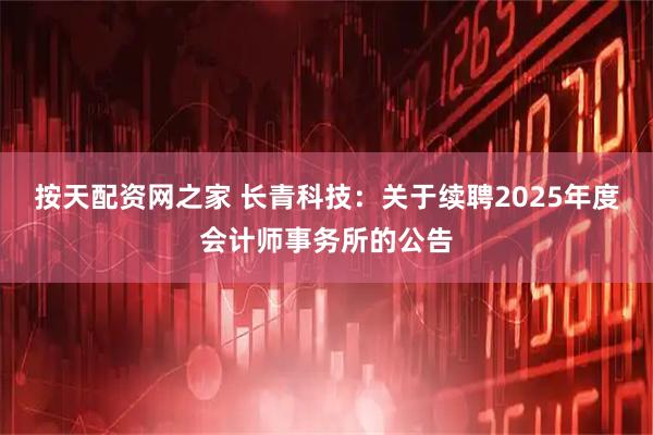 按天配资网之家 长青科技：关于续聘2025年度会计师事务所的公告