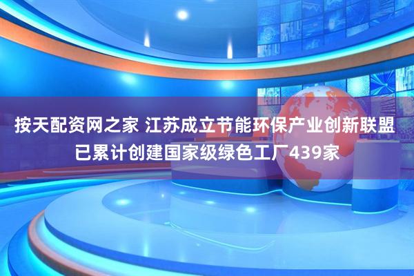 按天配资网之家 江苏成立节能环保产业创新联盟 已累计创建国家级绿色工厂439家