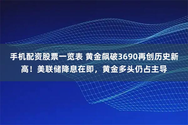 手机配资股票一览表 黄金飙破3690再创历史新高！美联储降息在即，黄金多头仍占主导