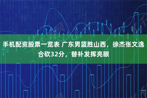 手机配资股票一览表 广东男篮胜山西，徐杰张文逸合砍32分，替补发挥亮眼