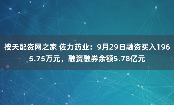 按天配资网之家 佐力药业：9月29日融资买入1965.75万元，融资融券余额5.78亿元