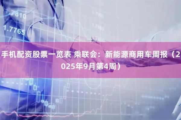 手机配资股票一览表 乘联会：新能源商用车周报（2025年9月第4周）