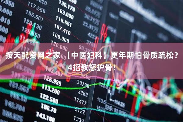 按天配资网之家 【中医妇科】更年期怕骨质疏松？4招教您护骨！