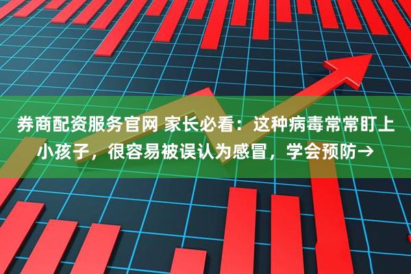 券商配资服务官网 家长必看：这种病毒常常盯上小孩子，很容易被误认为感冒，学会预防→