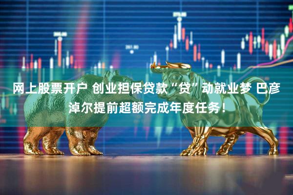 网上股票开户 创业担保贷款“贷”动就业梦 巴彦淖尔提前超额完成年度任务！