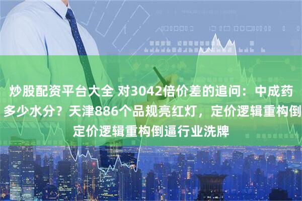 炒股配资平台大全 对3042倍价差的追问：中成药还要 “挤” 多少水分？天津886个品规亮红灯，定价逻辑重构倒逼行业洗牌