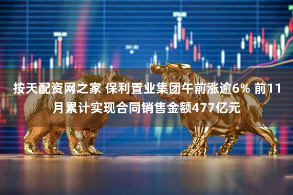 按天配资网之家 保利置业集团午前涨逾6% 前11月累计实现合同销售金额477亿元