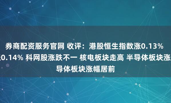 券商配资服务官网 收评：港股恒生指数涨0.13% 科指涨0.14% 科网股涨跌不一 核电板块走高 半导体板块涨幅居前