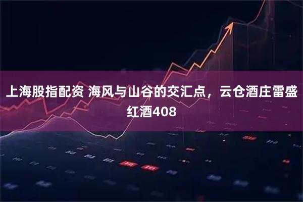 上海股指配资 海风与山谷的交汇点，云仓酒庄雷盛红酒408