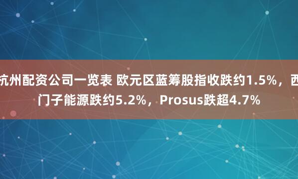 杭州配资公司一览表 欧元区蓝筹股指收跌约1.5%，西门子能源跌约5.2%，Prosus跌超4.7%