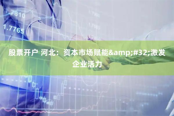 股票开户 河北：资本市场赋能 激发企业活力