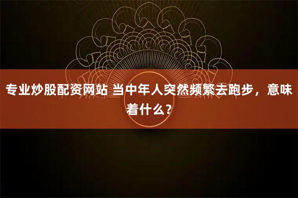 专业炒股配资网站 当中年人突然频繁去跑步，意味着什么？