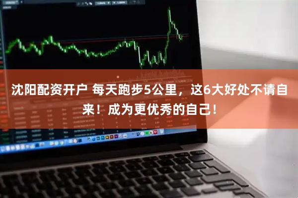 沈阳配资开户 每天跑步5公里，这6大好处不请自来！成为更优秀的自己！