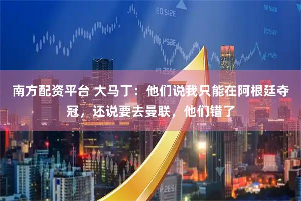 南方配资平台 大马丁：他们说我只能在阿根廷夺冠，还说要去曼联，他们错了