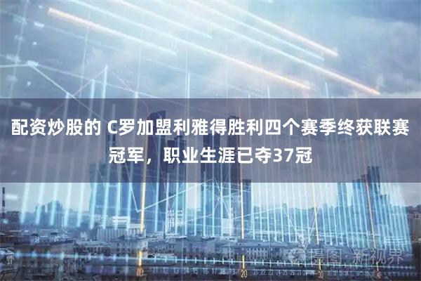 配资炒股的 C罗加盟利雅得胜利四个赛季终获联赛冠军，职业生涯已夺37冠