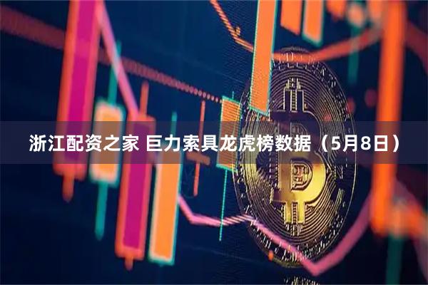 浙江配资之家 巨力索具龙虎榜数据（5月8日）