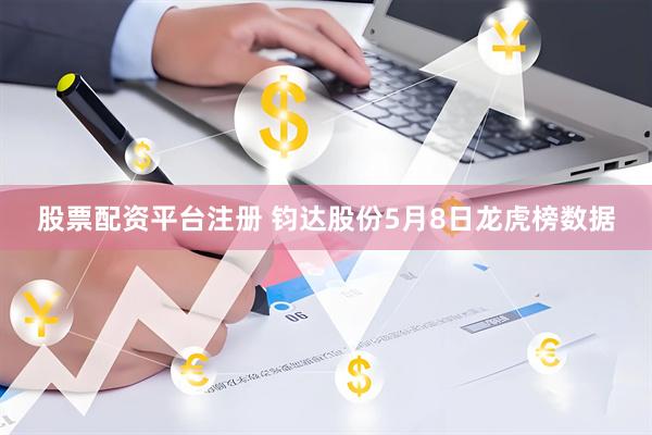 股票配资平台注册 钧达股份5月8日龙虎榜数据