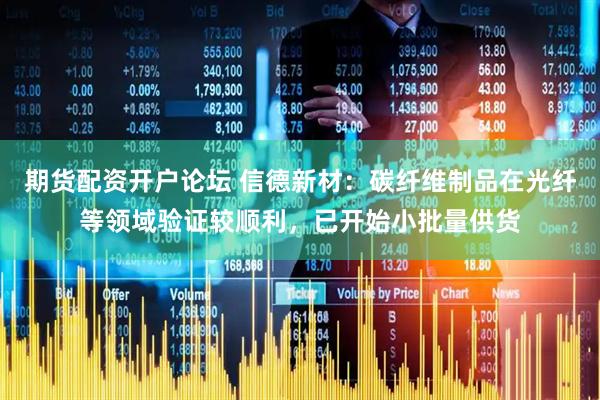期货配资开户论坛 信德新材：碳纤维制品在光纤等领域验证较顺利，已开始小批量供货