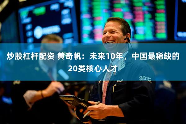 炒股杠杆配资 黄奇帆：未来10年，中国最稀缺的20类核心人才