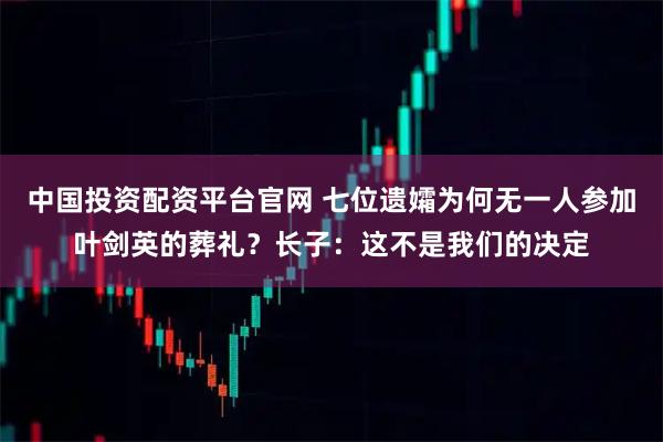 中国投资配资平台官网 七位遗孀为何无一人参加叶剑英的葬礼？长子：这不是我们的决定