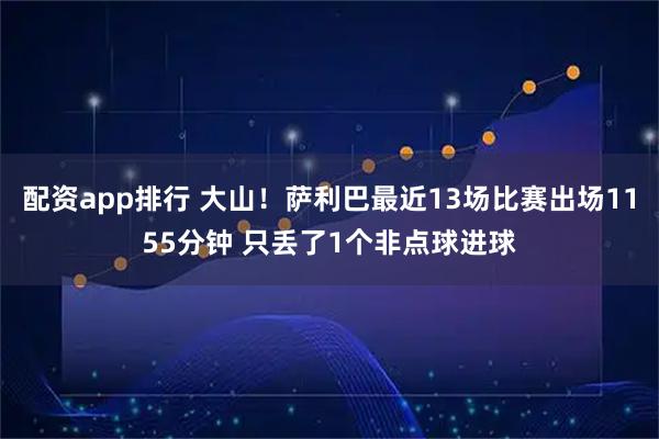 配资app排行 大山！萨利巴最近13场比赛出场1155分钟 只丢了1个非点球进球