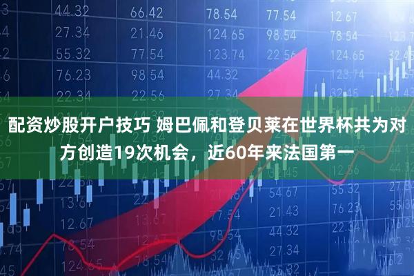 配资炒股开户技巧 姆巴佩和登贝莱在世界杯共为对方创造19次机会，近60年来法国第一