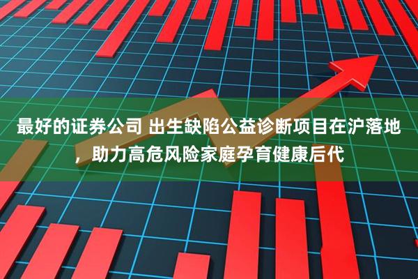 最好的证券公司 出生缺陷公益诊断项目在沪落地，助力高危风险家庭孕育健康后代