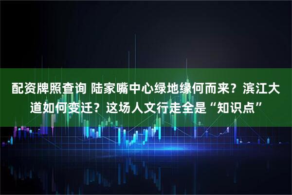 配资牌照查询 陆家嘴中心绿地缘何而来？滨江大道如何变迁？这场人文行走全是“知识点”